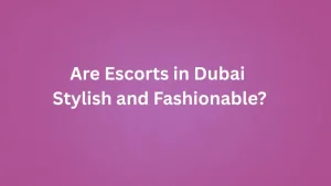 Are Escorts in Dubai Stylish and Fashionable