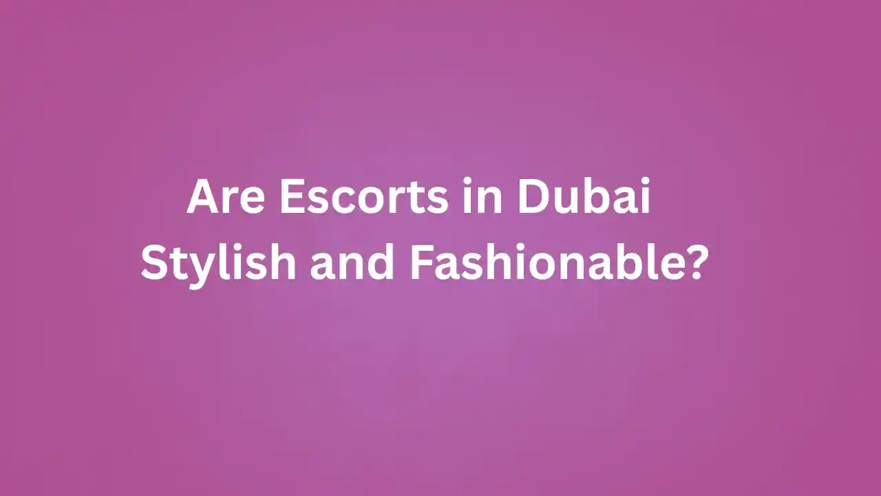 Are Escorts in Dubai Stylish and Fashionable